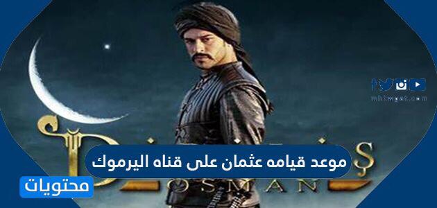 موعد قيامه عثمان على قناه اليرموك