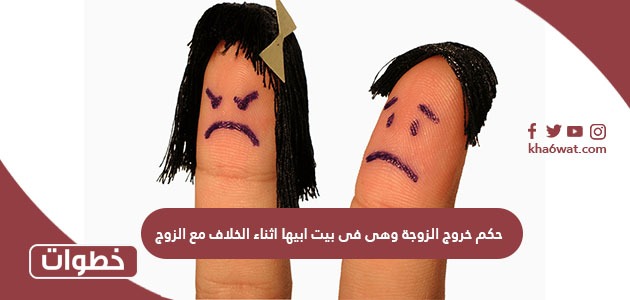 حكم خروج الزوجة وهى فى بيت ابيها اثناء الخلاف مع الزوج