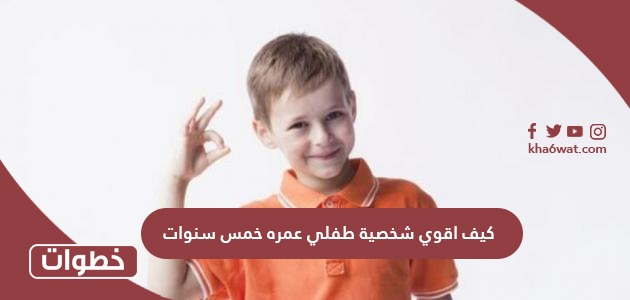كيف اقوي شخصية طفلي عمره خمس سنوات